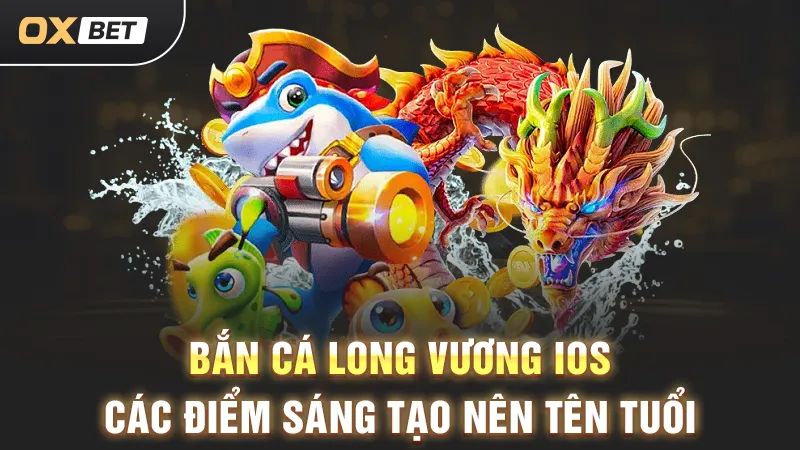 Bắn Cá Long Vương iOS - Các Điểm Sáng Tạo Nên Tên Tuổi Bắn cá Long Vương iOS, điểm sáng tạo nổi bật trong game bắn cá